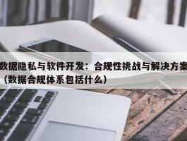 数据隐私与软件开发：合规性挑战与解决方案（数据合规体系包括什么）