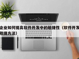 企业如何提高软件开发中的敏捷性（软件开发敏捷方法）