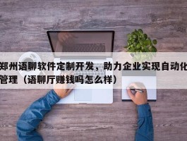 郑州语聊软件定制开发，助力企业实现自动化管理（语聊厅赚钱吗怎么样）