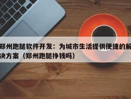 郑州跑腿软件开发：为城市生活提供便捷的解决方案（郑州跑腿挣钱吗）