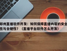 郑州直播软件开发：如何保障直播内容的安全性与合规性？（直播平台软件怎么开发）