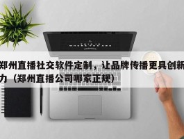 郑州直播社交软件定制，让品牌传播更具创新力（郑州直播公司哪家正规）