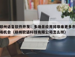 郑州语音软件开发：多场景应用将带来更多市场机会（郑州软语科技有限公司怎么样）