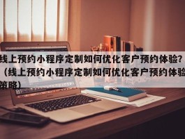 线上预约小程序定制如何优化客户预约体验？（线上预约小程序定制如何优化客户预约体验策略）