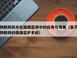 物联网技术在健康监测中的应用与发展（基于物联网的健康监护系统）