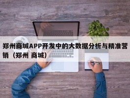 郑州商城APP开发中的大数据分析与精准营销（郑州 商城）