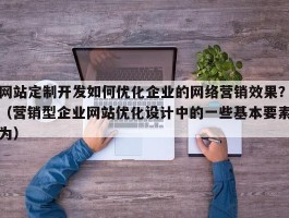 网站定制开发如何优化企业的网络营销效果？（营销型企业网站优化设计中的一些基本要素为）