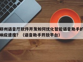 郑州语音厅软件开发如何优化智能语音助手的响应速度？（语音助手开放平台）