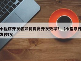 小程序开发者如何提高开发效率？（小程序开发技巧）