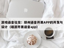 游戏语音社交：郑州语音开黑APP的开发与设计（端游开黑语音app）