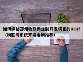 如何评估郑州物联网定制开发项目的ROI？（物联网系统开发定制推荐）