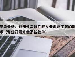 竞争分析：郑州外卖软件开发者需要了解的对手（专业开发外卖系统软件）