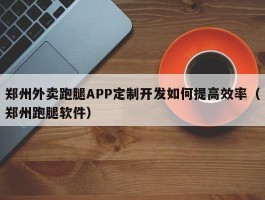 郑州外卖跑腿APP定制开发如何提高效率（郑州跑腿软件）