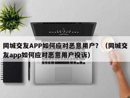 同城交友APP如何应对恶意用户？（同城交友app如何应对恶意用户投诉）