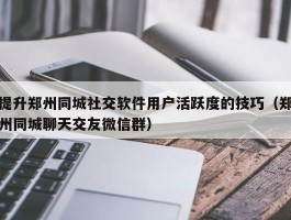 提升郑州同城社交软件用户活跃度的技巧（郑州同城聊天交友微信群）