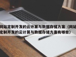 网站定制开发的云计算与数据存储方案（网站定制开发的云计算与数据存储方案有哪些）