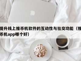 提升线上推币机软件的互动性与社交功能（推币机app哪个好）