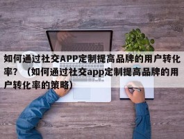 如何通过社交APP定制提高品牌的用户转化率？（如何通过社交app定制提高品牌的用户转化率的策略）