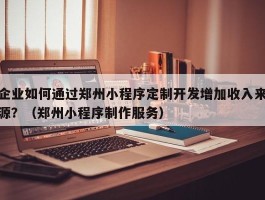 企业如何通过郑州小程序定制开发增加收入来源？（郑州小程序制作服务）