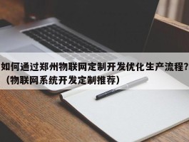 如何通过郑州物联网定制开发优化生产流程？（物联网系统开发定制推荐）