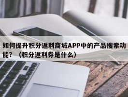 如何提升积分返利商城APP中的产品搜索功能？（积分返利券是什么）