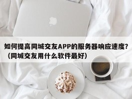 如何提高同城交友APP的服务器响应速度？（同城交友用什么软件最好）