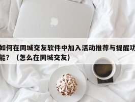 如何在同城交友软件中加入活动推荐与提醒功能？（怎么在同城交友）