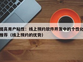 提高用户粘性：线上预约软件开发中的个性化推荐（线上预约的优势）