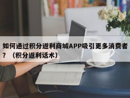 如何通过积分返利商城APP吸引更多消费者？（积分返利话术）