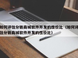 如何评估分销商城软件开发的性价比（如何评估分销商城软件开发的性价比）