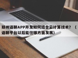 郑州语聊APP开发如何结合云计算技术？（语聊平台以后能往哪方面发展）