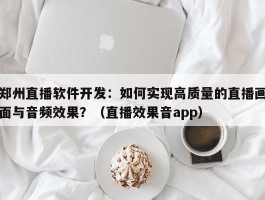 郑州直播软件开发：如何实现高质量的直播画面与音频效果？（直播效果音app）