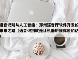 语音识别与人工智能：郑州语音厅软件开发的未来之路（语音识别就是让机器听懂你说的话）