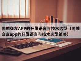 同城交友APP的开发语言与技术选型（同城交友app的开发语言与技术选型策略）