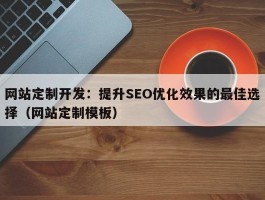 网站定制开发：提升SEO优化效果的最佳选择（网站定制模板）