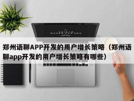 郑州语聊APP开发的用户增长策略（郑州语聊app开发的用户增长策略有哪些）