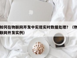 如何在物联网开发中实现实时数据处理？（物联网开发实例）