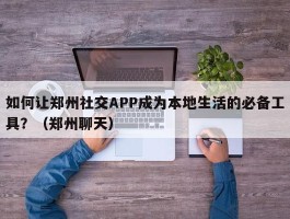 如何让郑州社交APP成为本地生活的必备工具？（郑州聊天）