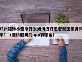 郑州陪诊小程序开发如何提升患者就医服务效率？（陪诊服务的app有哪些）