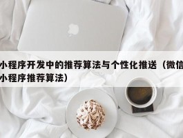 小程序开发中的推荐算法与个性化推送（微信小程序推荐算法）