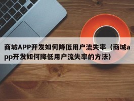 商城APP开发如何降低用户流失率（商城app开发如何降低用户流失率的方法）