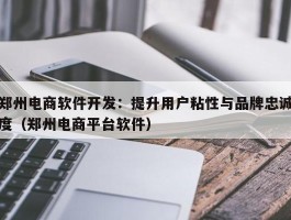 郑州电商软件开发：提升用户粘性与品牌忠诚度（郑州电商平台软件）