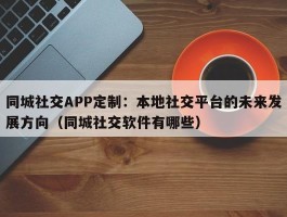 同城社交APP定制：本地社交平台的未来发展方向（同城社交软件有哪些）