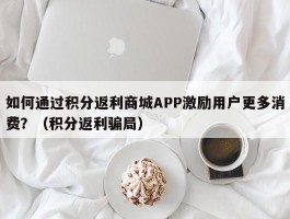 如何通过积分返利商城APP激励用户更多消费？（积分返利骗局）