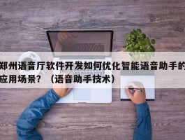 郑州语音厅软件开发如何优化智能语音助手的应用场景？（语音助手技术）