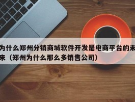 为什么郑州分销商城软件开发是电商平台的未来（郑州为什么那么多销售公司）