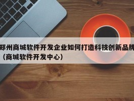 郑州商城软件开发企业如何打造科技创新品牌（商城软件开发中心）