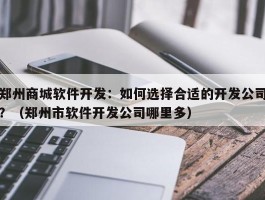 郑州商城软件开发：如何选择合适的开发公司？（郑州市软件开发公司哪里多）