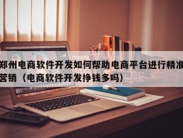 郑州电商软件开发如何帮助电商平台进行精准营销（电商软件开发挣钱多吗）