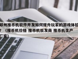 郑州推币机软件开发如何提升玩家的游戏体验？（推币机价格 推币机批发商 推币机生产厂家）